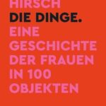 Annabelle Hirsch: Die Dinge - eine Geschichte der Frauen in 100 Objekten